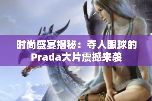 时尚盛宴揭秘：夺人眼球的Prada大片震撼来袭
