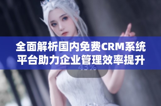 全面解析国内免费CRM系统平台助力企业管理效率提升