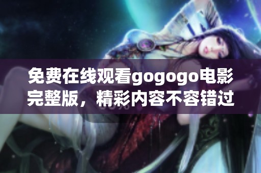 免费在线观看gogogo电影完整版，精彩内容不容错过