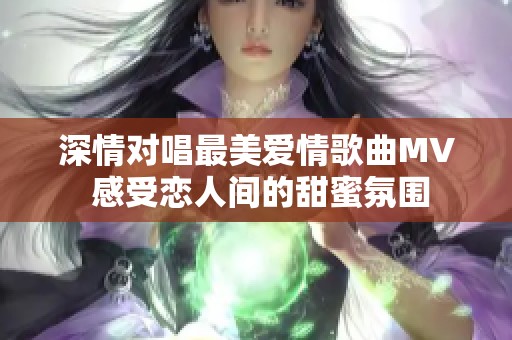 深情对唱最美爱情歌曲MV 感受恋人间的甜蜜氛围