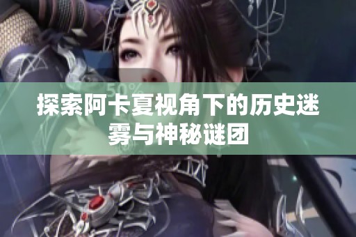 探索阿卡夏视角下的历史迷雾与神秘谜团