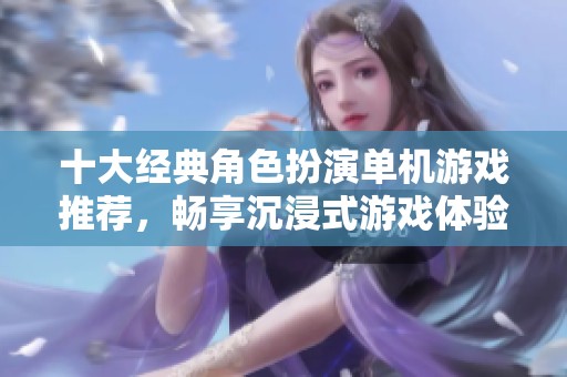 十大经典角色扮演单机游戏推荐，畅享沉浸式游戏体验
