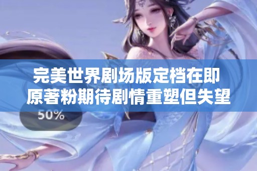 完美世界剧场版定档在即 原著粉期待剧情重塑但失望不断