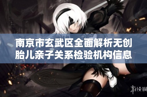 南京市玄武区全面解析无创胎儿亲子关系检验机构信息