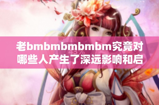 老bmbmbmbmbm究竟对哪些人产生了深远影响和启示