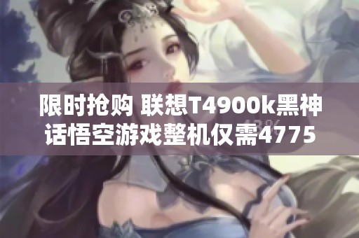 限时抢购 联想T4900k黑神话悟空游戏整机仅需4775元