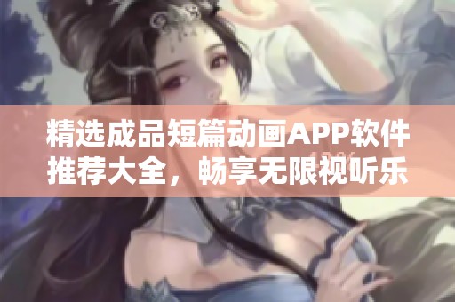 精选成品短篇动画APP软件推荐大全，畅享无限视听乐趣