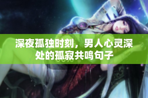 深夜孤独时刻，男人心灵深处的孤寂共鸣句子