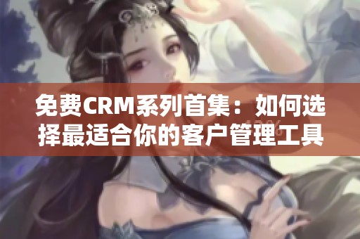 免费CRM系列首集：如何选择最适合你的客户管理工具