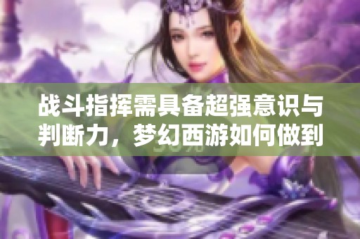 战斗指挥需具备超强意识与判断力，梦幻西游如何做到这一点