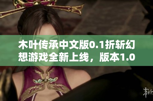 木叶传承中文版0.1折斩幻想游戏全新上线，版本1.0.0精彩呈现