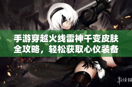 手游穿越火线雷神千变皮肤全攻略，轻松获取心仪装备