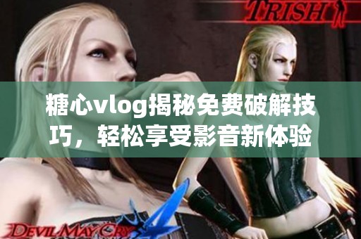 糖心vlog揭秘免费破解技巧，轻松享受影音新体验