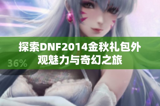 探索DNF2014金秋礼包外观魅力与奇幻之旅