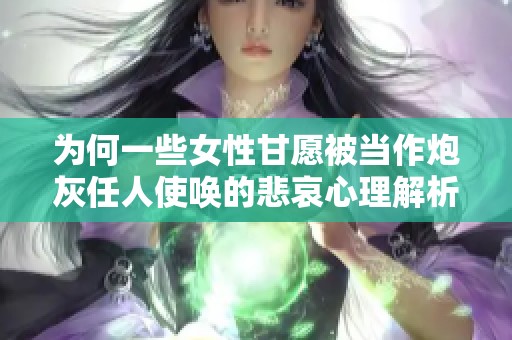 为何一些女性甘愿被当作炮灰任人使唤的悲哀心理解析