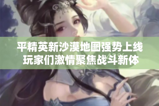 平精英新沙漠地图强势上线 玩家们激情聚焦战斗新体验