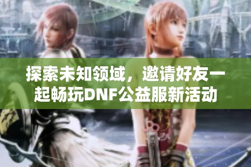 探索未知领域，邀请好友一起畅玩DNF公益服新活动