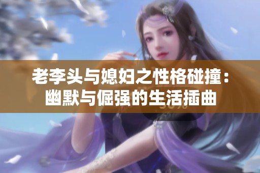 老李头与媳妇之性格碰撞：幽默与倔强的生活插曲