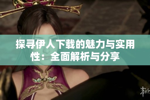 探寻伊人下载的魅力与实用性：全面解析与分享