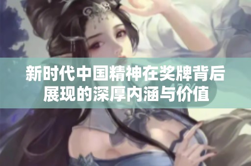 新时代中国精神在奖牌背后展现的深厚内涵与价值