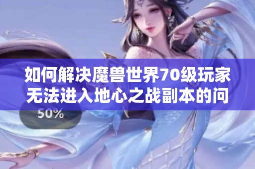 如何解决魔兽世界70级玩家无法进入地心之战副本的问题