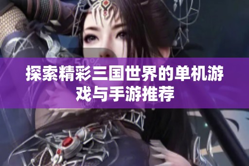 探索精彩三国世界的单机游戏与手游推荐