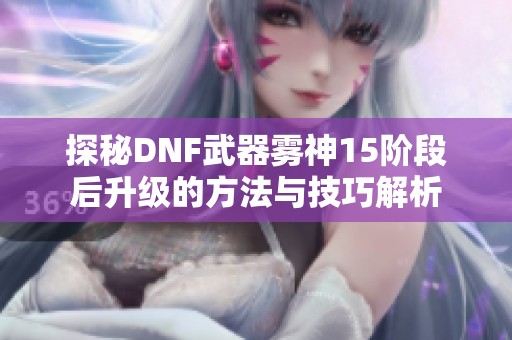 探秘DNF武器雾神15阶段后升级的方法与技巧解析