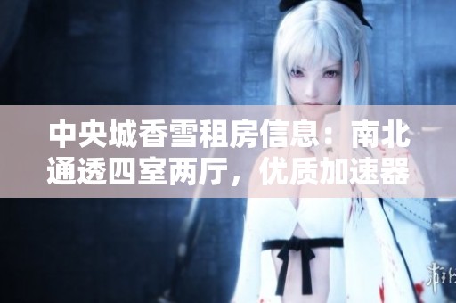 中央城香雪租房信息：南北通透四室两厅，优质加速器助力生活