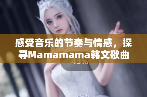 感受音乐的节奏与情感，探寻Mamamama韩文歌曲的魅力