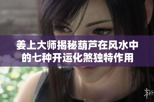 姜上大师揭秘葫芦在风水中的七种开运化煞独特作用