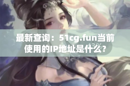 最新查询：51cg.fun当前使用的IP地址是什么？