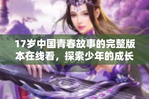 17岁中国青春故事的完整版本在线看，探索少年的成长与挑战