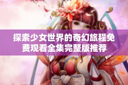 探索少女世界的奇幻旅程免费观看全集完整版推荐