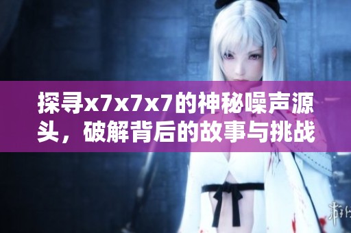 探寻x7x7x7的神秘噪声源头，破解背后的故事与挑战