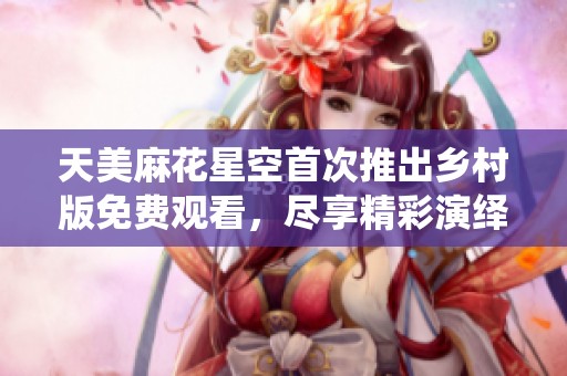 天美麻花星空首次推出乡村版免费观看，尽享精彩演绎