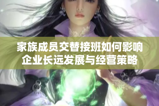 家族成员交替接班如何影响企业长远发展与经营策略