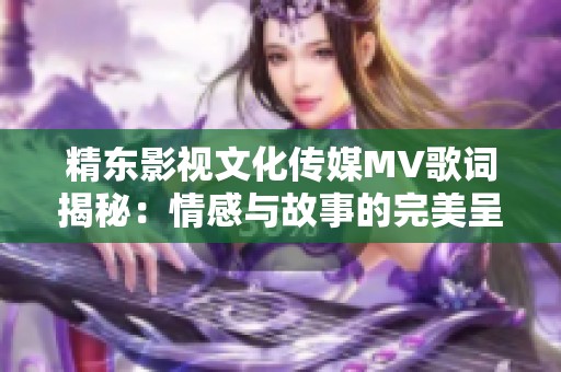 精东影视文化传媒MV歌词揭秘：情感与故事的完美呈现