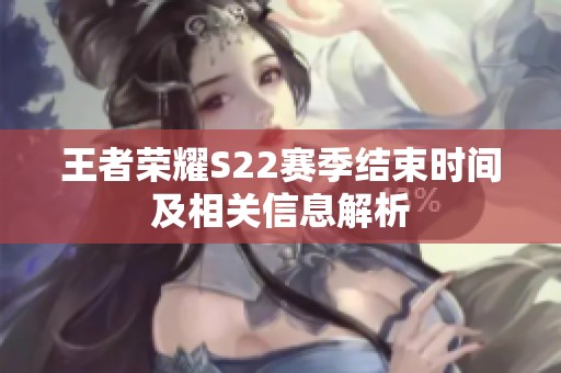 王者荣耀S22赛季结束时间及相关信息解析
