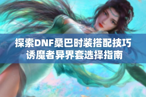 探索DNF桑巴时装搭配技巧 诱魔者异界套选择指南