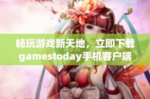 畅玩游戏新天地，立即下载gamestoday手机客户端体验乐趣