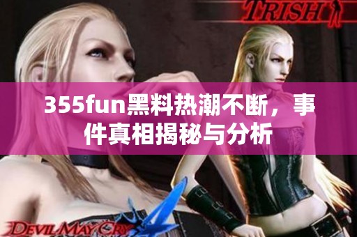 355fun黑料热潮不断，事件真相揭秘与分析