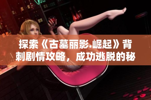 探索《古墓丽影.崛起》背刺剧情攻略，成功逃脱的秘笈分享