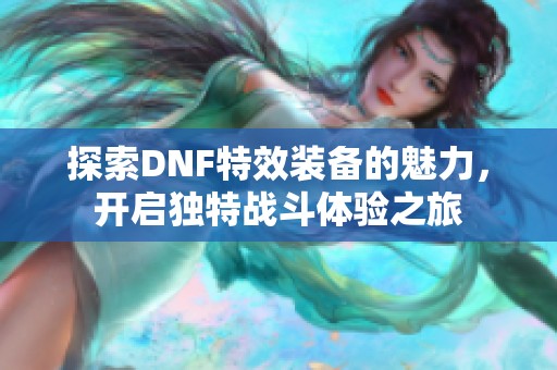 探索DNF特效装备的魅力，开启独特战斗体验之旅