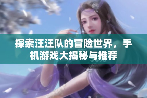 探索汪汪队的冒险世界，手机游戏大揭秘与推荐