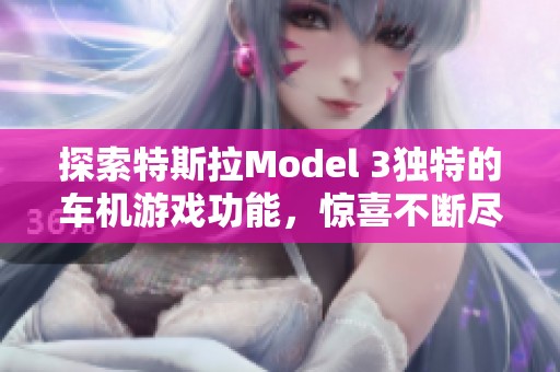 探索特斯拉Model 3独特的车机游戏功能，惊喜不断尽在掌握