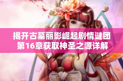 揭开古墓丽影崛起剧情谜团 第16章获取神圣之源详解