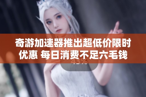 奇游加速器推出超低价限时优惠 每日消费不足六毛钱