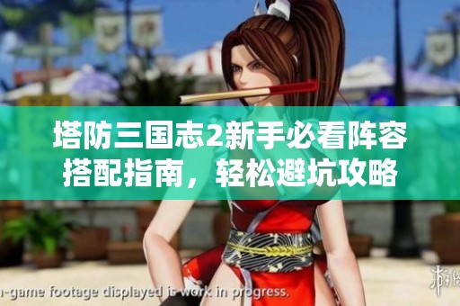 塔防三国志2新手必看阵容搭配指南，轻松避坑攻略
