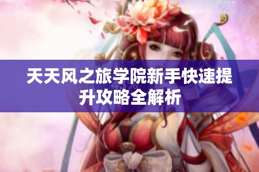 天天风之旅学院新手快速提升攻略全解析