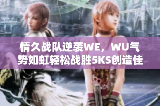 情久战队逆袭WE，WU气势如虹轻松战胜5KS创造佳绩